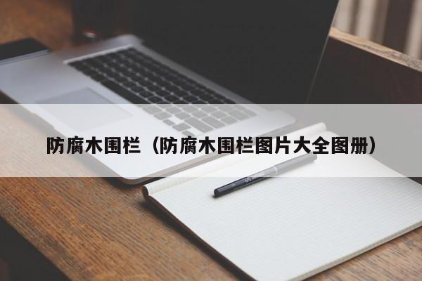 防腐木围栏（防腐木围栏图片大全图威客电竞册）(图1)